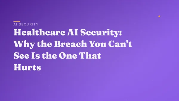 Healthcare AI Security: Why the Breach You Can't See Is the One That Hurts